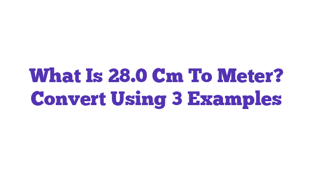 What Is 28.0 Cm To Meter? Convert Using 3 Examples