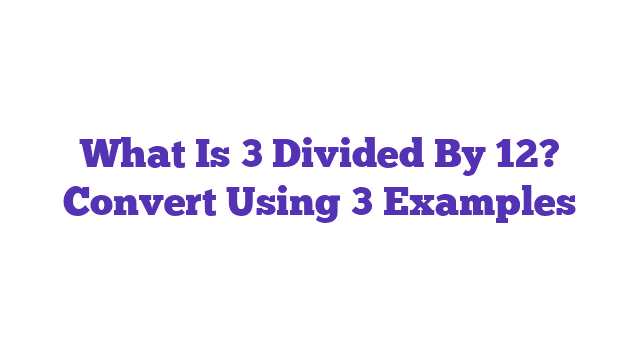 What Is 3 Divided By 12? Convert Using 3 Examples