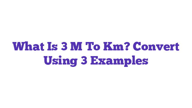 What Is 3 M To Km? Convert Using 3 Examples