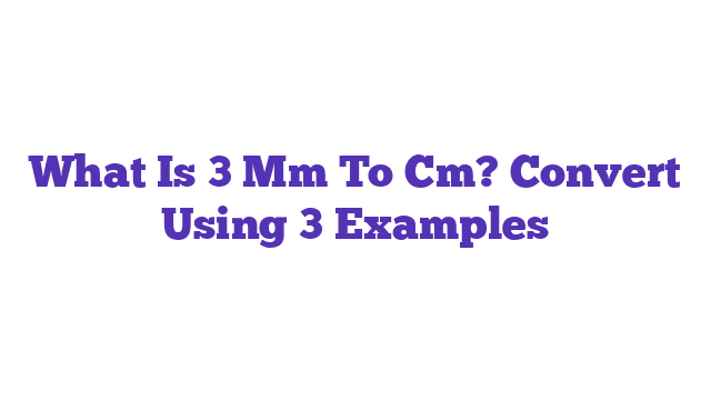 What Is 3 Mm To Cm? Convert Using 3 Examples