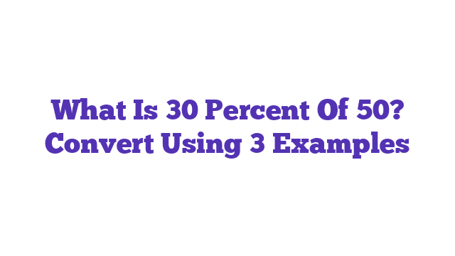 What Is 30 Percent Of 50? Convert Using 3 Examples