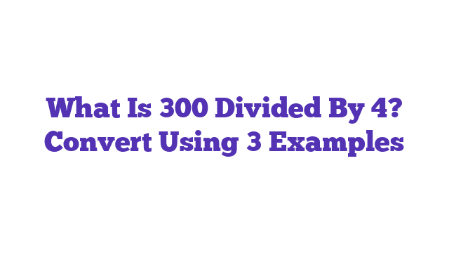 What Is 300 Divided By 4? Convert Using 3 Examples