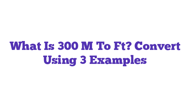 What Is 300 M To Ft? Convert Using 3 Examples