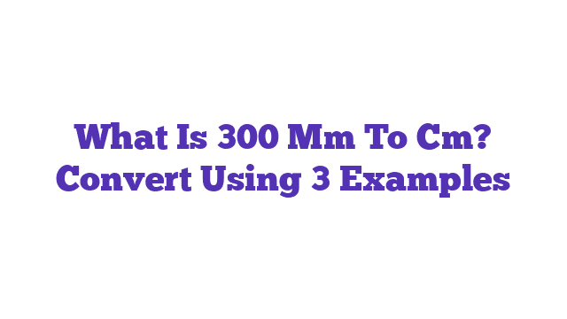 What Is 300 Mm To Cm? Convert Using 3 Examples