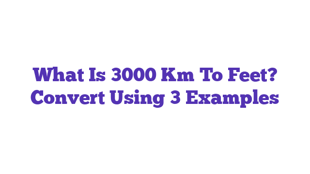 What Is 3000 Km To Feet? Convert Using 3 Examples