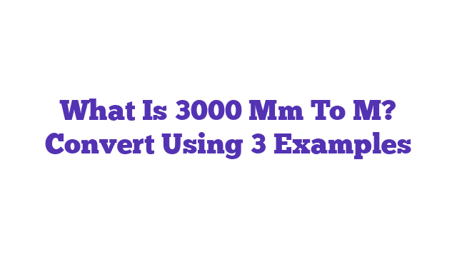 What Is 3000 Mm To M? Convert Using 3 Examples