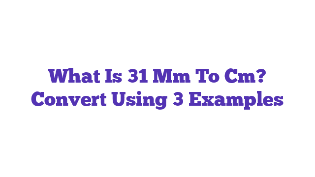 What Is 31 Mm To Cm? Convert Using 3 Examples