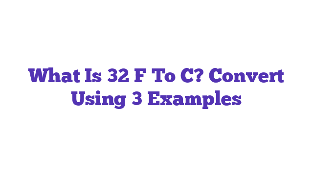 What Is 32 F To C? Convert Using 3 Examples