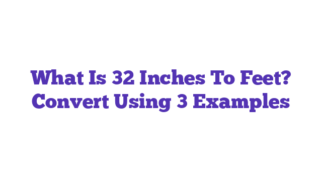 What Is 32 Inches To Feet? Convert Using 3 Examples