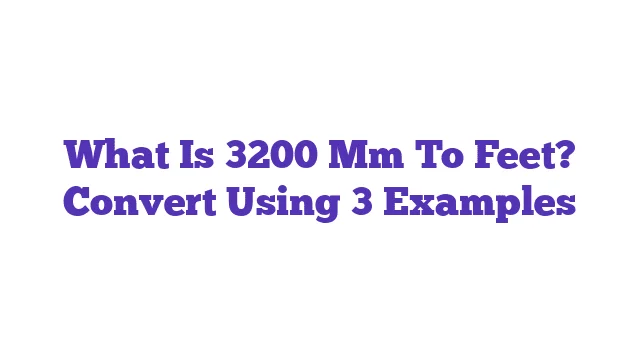 What Is 3200 Mm To Feet? Convert Using 3 Examples