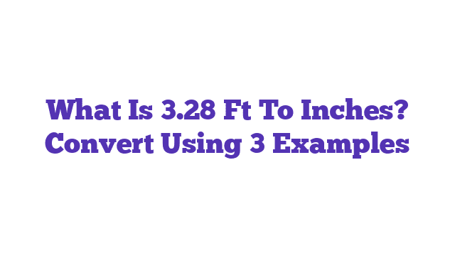 What Is 3.28 Ft To Inches? Convert Using 3 Examples