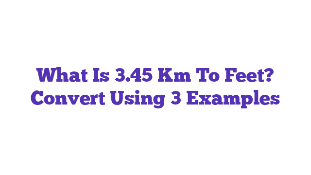 What Is 3.45 Km To Feet? Convert Using 3 Examples