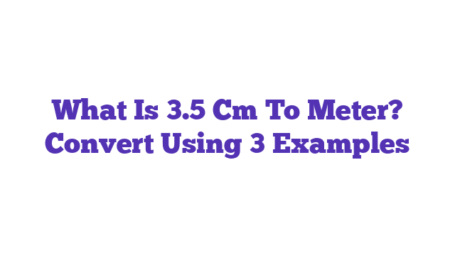 What Is 3.5 Cm To Meter? Convert Using 3 Examples