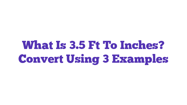 What Is 3.5 Ft To Inches? Convert Using 3 Examples