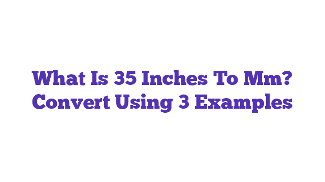 What Is 35 Inches To Mm? Convert Using 3 Examples