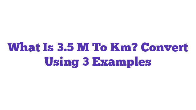 What Is 3.5 M To Km? Convert Using 3 Examples