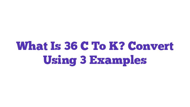 What Is 36 C To K? Convert Using 3 Examples