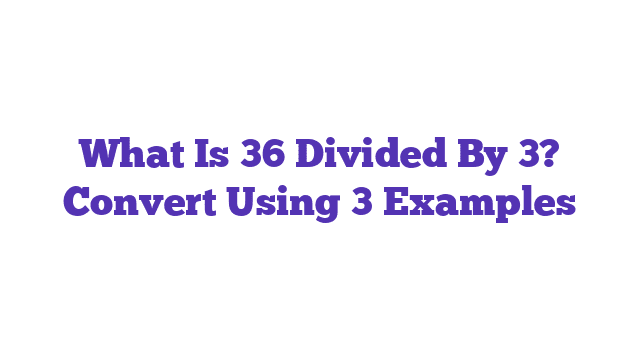 What Is 36 Divided By 3? Convert Using 3 Examples