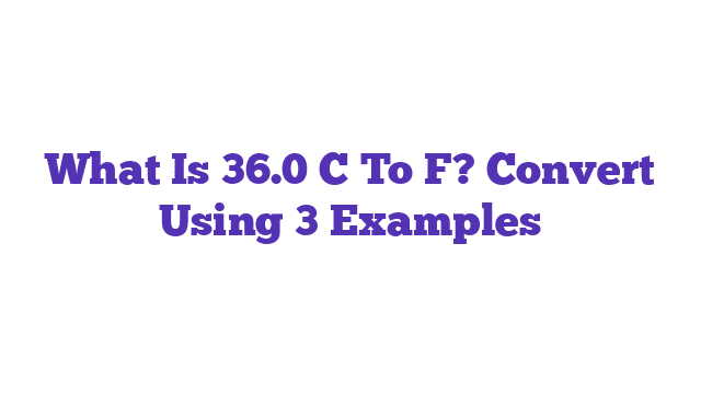 What Is 36.0 C To F? Convert Using 3 Examples