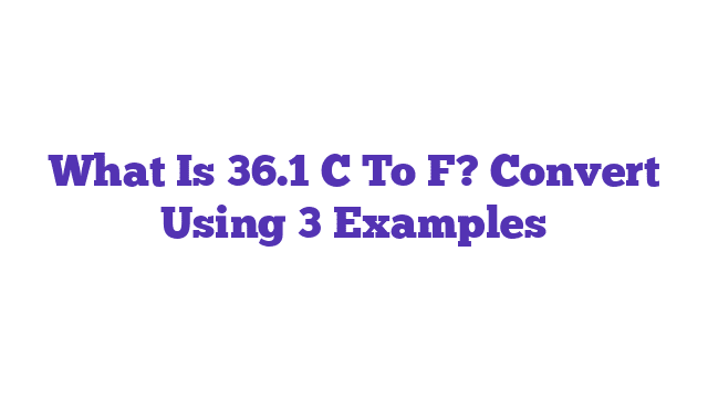 What Is 36.1 C To F? Convert Using 3 Examples