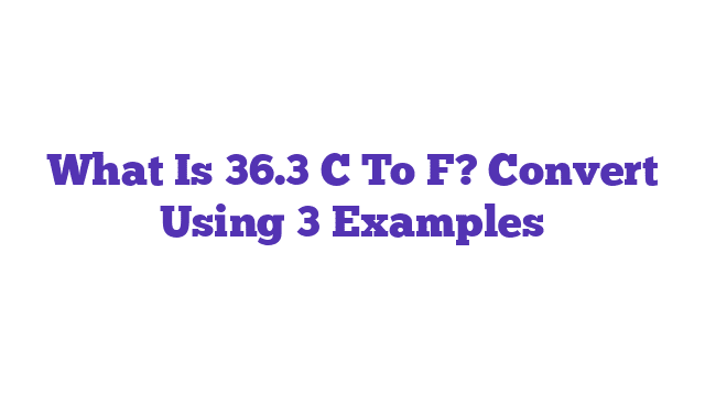 What Is 36.3 C To F? Convert Using 3 Examples