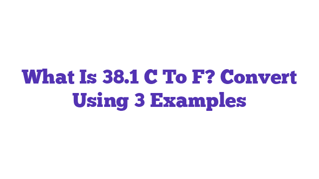 What Is 38.1 C To F? Convert Using 3 Examples