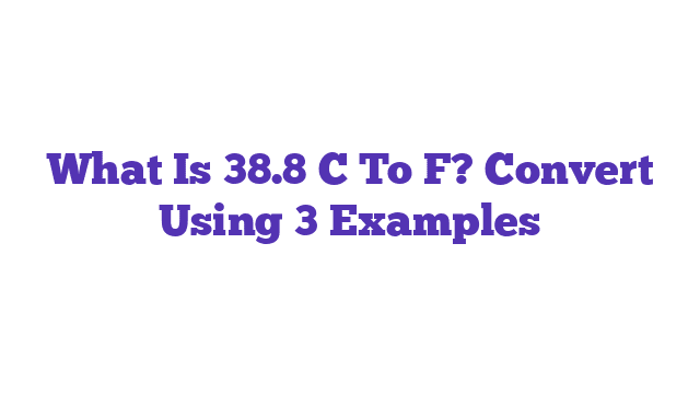 What Is 38.8 C To F? Convert Using 3 Examples