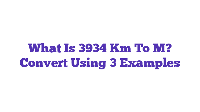 What Is 3934 Km To M? Convert Using 3 Examples