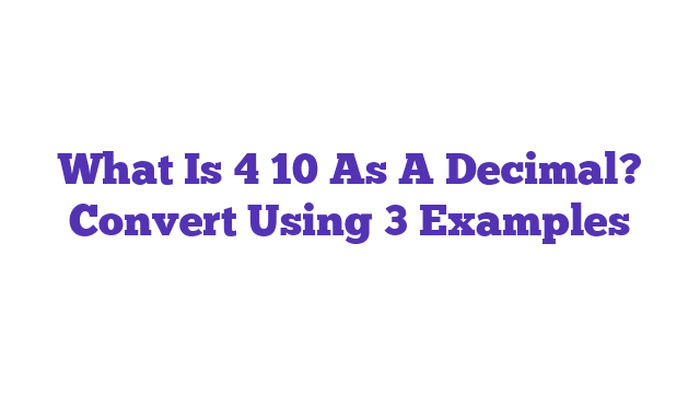 What Is 4 10 As A Decimal? Convert Using 3 Examples