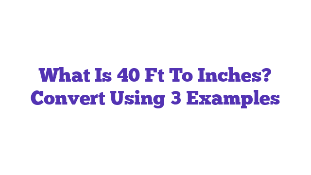 What Is 40 Ft To Inches? Convert Using 3 Examples