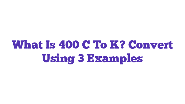 What Is 400 C To K? Convert Using 3 Examples