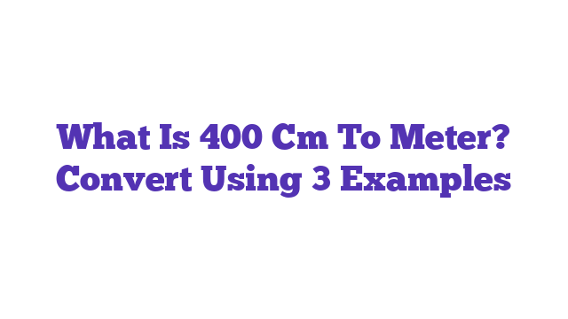 What Is 400 Cm To Meter? Convert Using 3 Examples