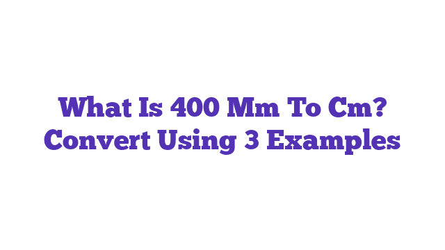 What Is 400 Mm To Cm? Convert Using 3 Examples