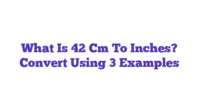 What Is 42 Cm To Inches? Convert Using 3 Examples