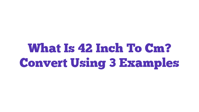 What Is 42 Inch To Cm? Convert Using 3 Examples