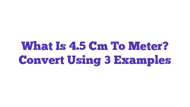 What Is 4.5 Cm To Meter? Convert Using 3 Examples