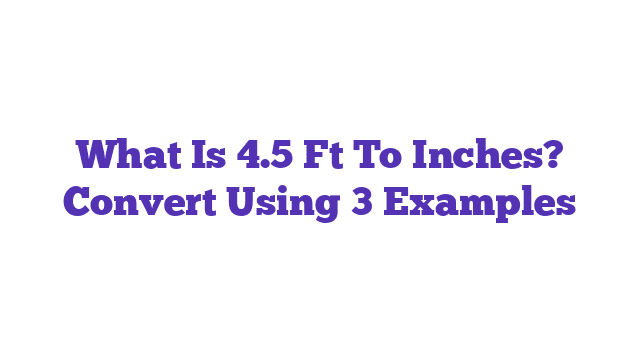 What Is 4.5 Ft To Inches? Convert Using 3 Examples