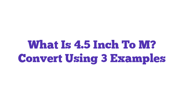 What Is 4.5 Inch To M? Convert Using 3 Examples