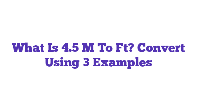 What Is 4.5 M To Ft? Convert Using 3 Examples