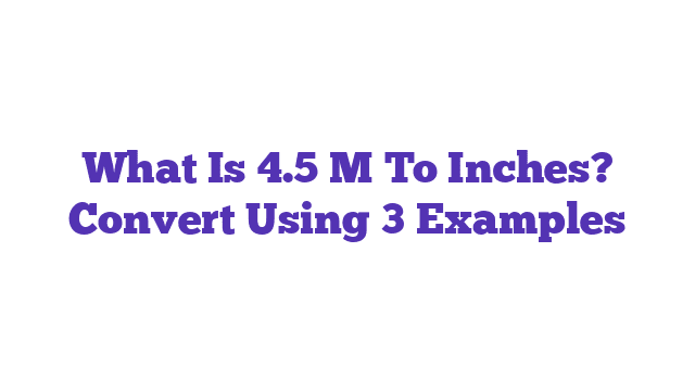 What Is 4.5 M To Inches? Convert Using 3 Examples