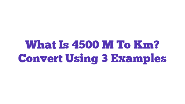 What Is 4500 M To Km? Convert Using 3 Examples