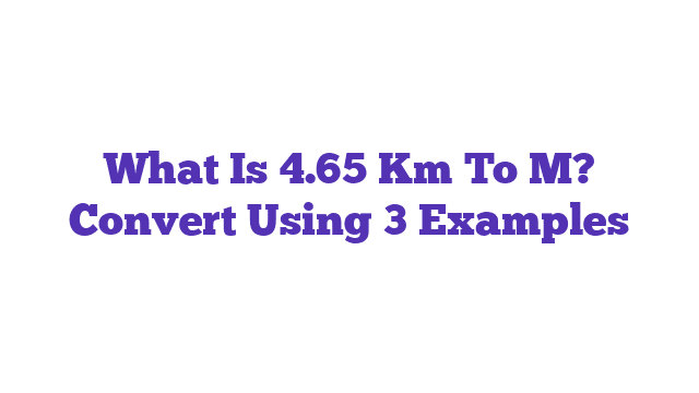 What Is 4.65 Km To M? Convert Using 3 Examples