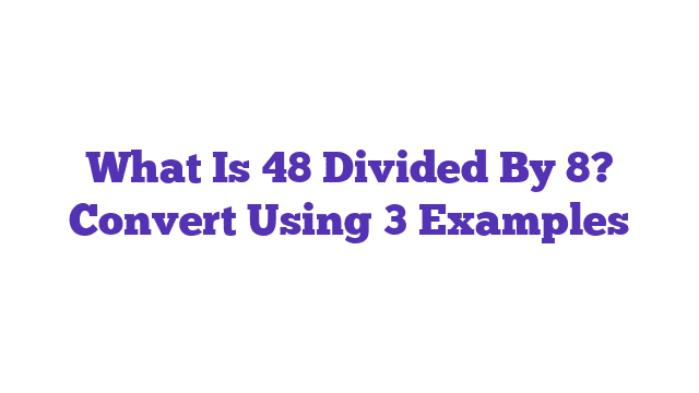 What Is 48 Divided By 8? Convert Using 3 Examples