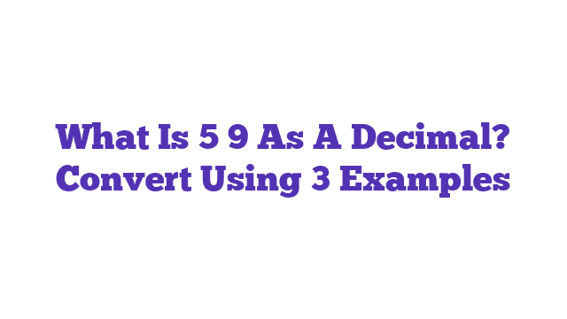 What Is 5 9 As A Decimal? Convert Using 3 Examples