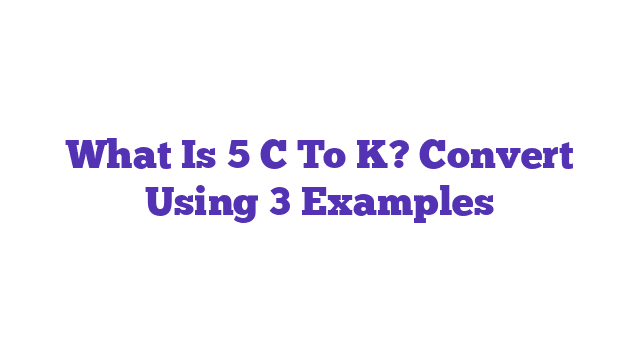 What Is 5 C To K? Convert Using 3 Examples