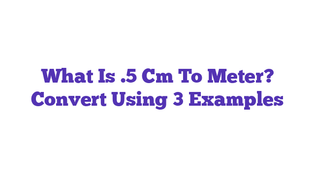 What Is .5 Cm To Meter? Convert Using 3 Examples