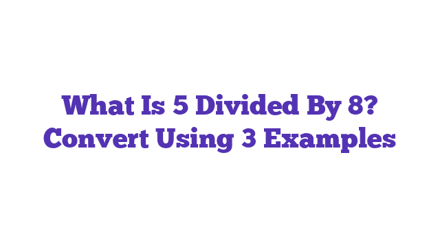 What Is 5 Divided By 8? Convert Using 3 Examples