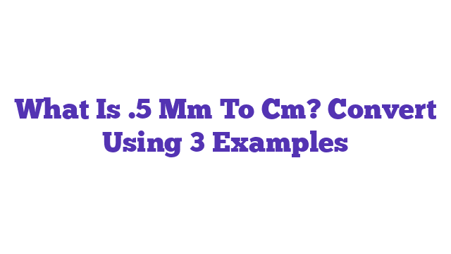 What Is .5 Mm To Cm? Convert Using 3 Examples