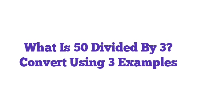 What Is 50 Divided By 3? Convert Using 3 Examples