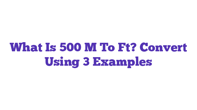 What Is 500 M To Ft? Convert Using 3 Examples